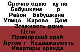 Срочно сдаю 2-ку на “Бабушкина“ 13000р. › Район ­ Бабушкина › Улица ­ Кирова › Дом ­ 142 › Этажность дома ­ 5 › Цена ­ 13 000 - Приморский край, Артем г. Недвижимость » Квартиры аренда   